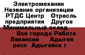 Электромеханик › Название организации ­ РТДС Центр › Отрасль предприятия ­ Другое › Минимальный оклад ­ 40 000 - Все города Работа » Вакансии   . Адыгея респ.,Адыгейск г.